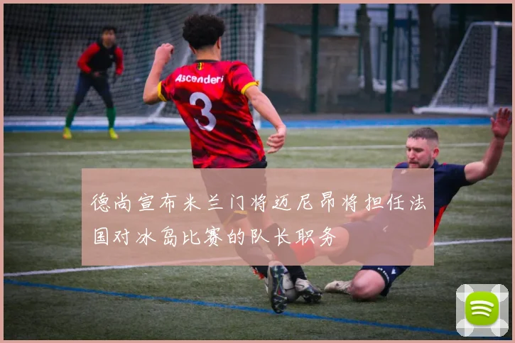 德尚宣布米兰门将迈尼昂将担任法国对冰岛比赛的队长职务