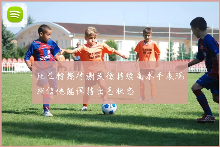 杜兰特期待谢泼德持续高水平表现相信他能保持出色状态