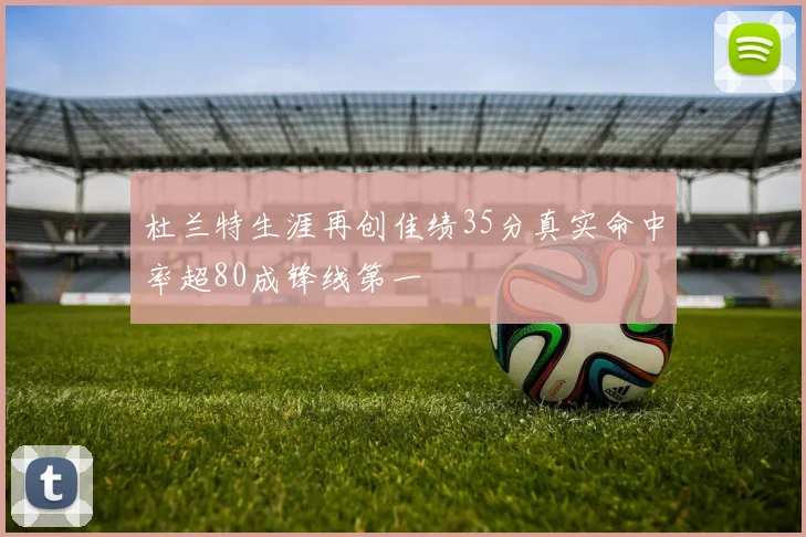 杜兰特生涯再创佳绩35分真实命中率超80成锋线第一