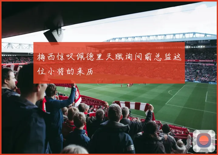 梅西惊叹佩德里天赋询问前总监这位小将的来历