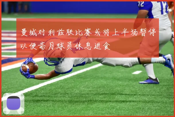 曼城对利兹联比赛或将上半场暂停以便斋月球员休息进食