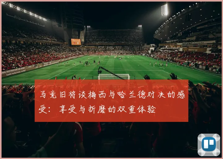 马竞旧将谈梅西与哈兰德对决的感受：享受与折磨的双重体验