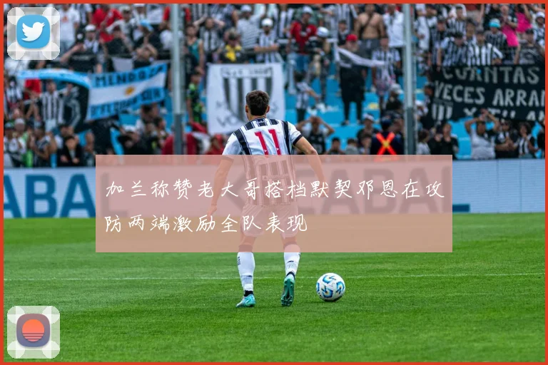 加兰称赞老大哥搭档默契邓恩在攻防两端激励全队表现