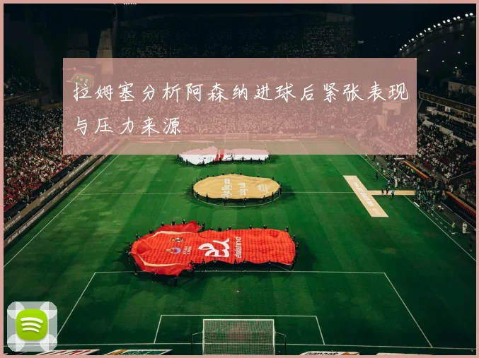 拉姆塞分析阿森纳进球后紧张表现与压力来源
