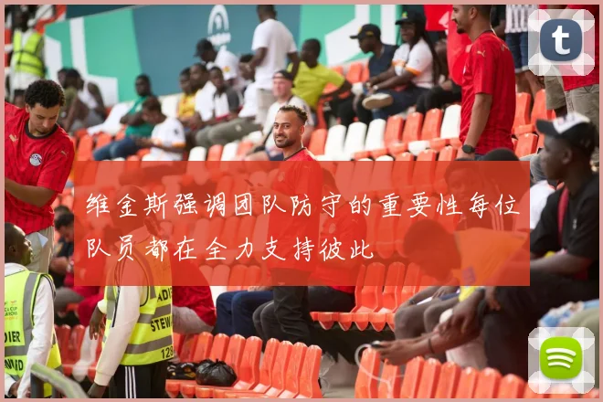 维金斯强调团队防守的重要性每位队员都在全力支持彼此