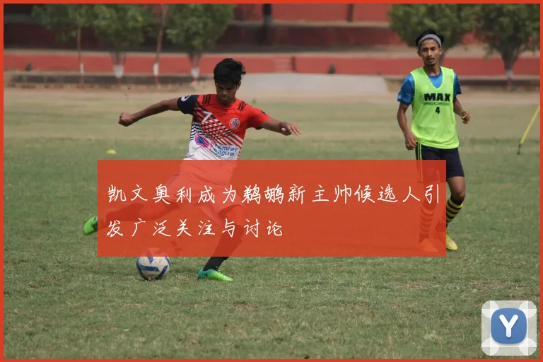 凯文奥利成为鹈鹕新主帅候选人引发广泛关注与讨论