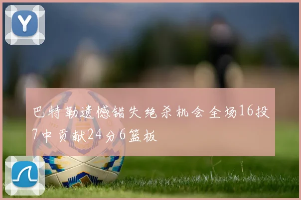 巴特勒遗憾错失绝杀机会全场16投7中贡献24分6篮板