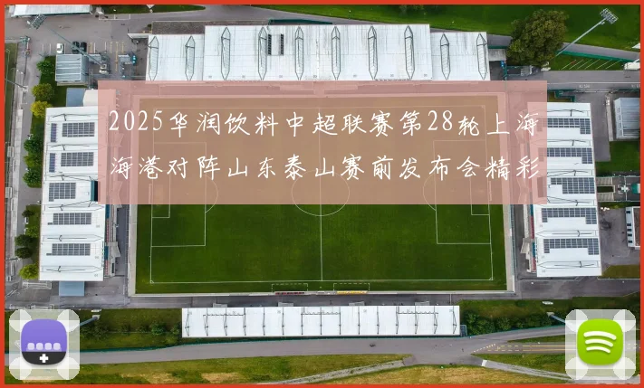 2025华润饮料中超联赛第28轮上海海港对阵山东泰山赛前发布会精彩回顾