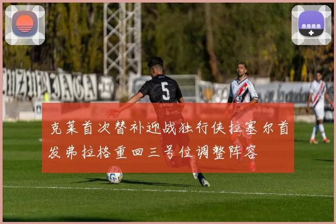 克莱首次替补迎战独行侠拉塞尔首发弗拉格重回三号位调整阵容