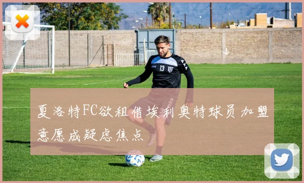 夏洛特FC欲租借埃利奥特球员加盟意愿成疑虑焦点