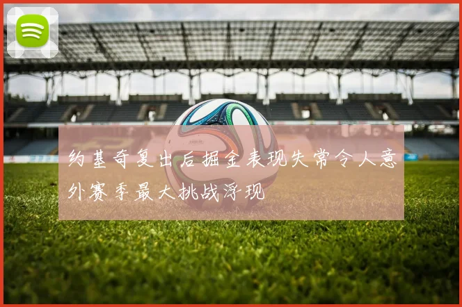 约基奇复出后掘金表现失常令人意外赛季最大挑战浮现