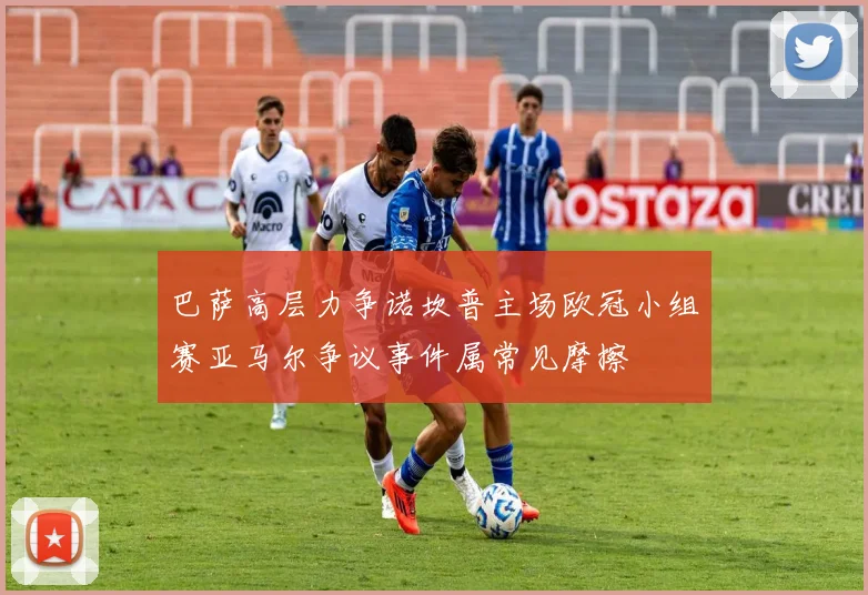 巴萨高层力争诺坎普主场欧冠小组赛亚马尔争议事件属常见摩擦