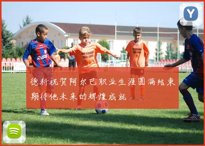 德科祝贺阿尔巴职业生涯圆满结束期待他未来的辉煌成就