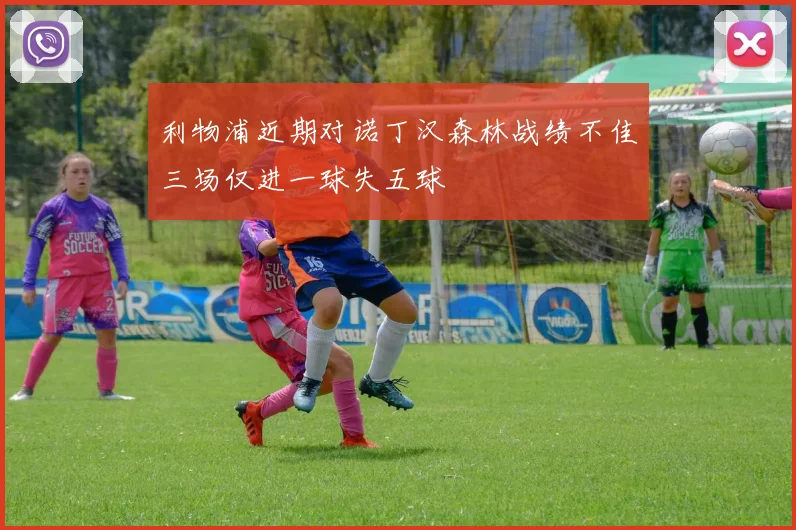 利物浦近期对诺丁汉森林战绩不佳三场仅进一球失五球