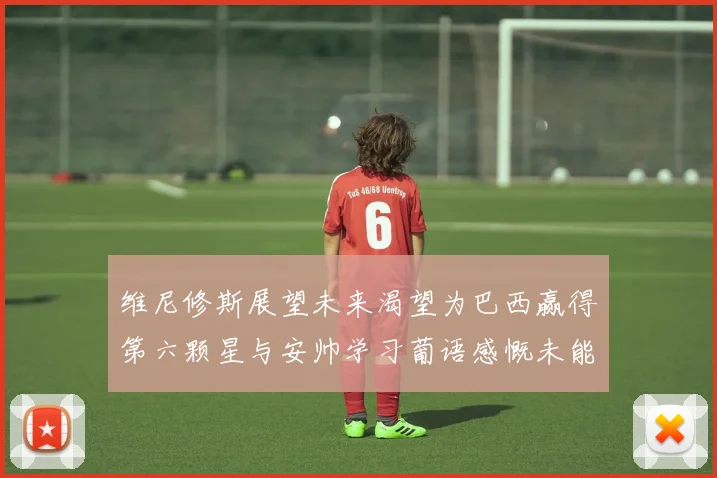 维尼修斯展望未来渴望为巴西赢得第六颗星与安帅学习葡语感慨未能与C罗共事
