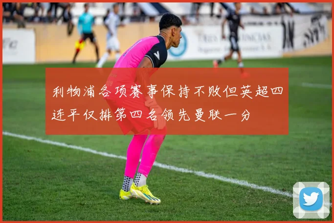 利物浦各项赛事保持不败但英超四连平仅排第四名领先曼联一分