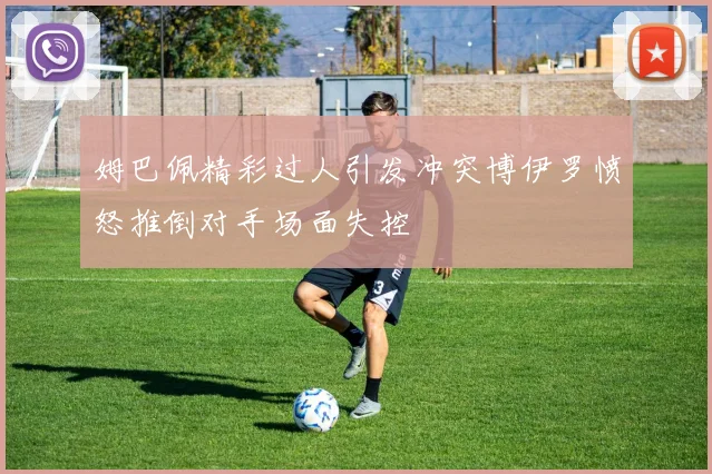 姆巴佩精彩过人引发冲突博伊罗愤怒推倒对手场面失控