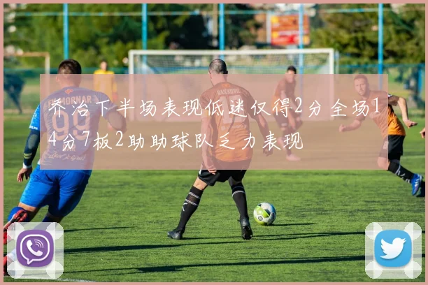 乔治下半场表现低迷仅得2分全场14分7板2助助球队乏力表现