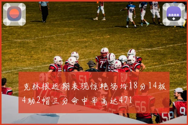 克林根近期表现惊艳场均18分14板4助2帽三分命中率高达471