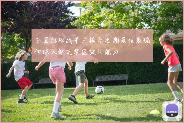 李国旭称战平三镇是近期最佳表现但球队缺乏禁区破门能力