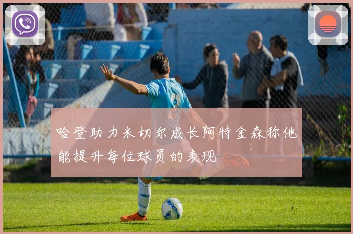 哈登助力米切尔成长阿特金森称他能提升每位球员的表现
