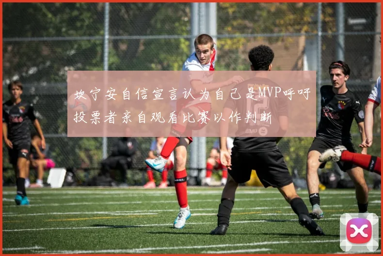 坎宁安自信宣言认为自己是MVP呼吁投票者亲自观看比赛以作判断
