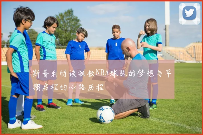 斯普利特谈执教NBA球队的梦想与早期启程的心路历程