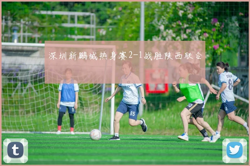 深圳新鹏城热身赛2-1战胜陕西联合