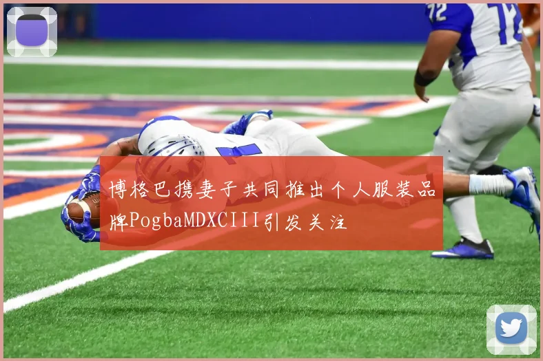博格巴携妻子共同推出个人服装品牌PogbaMDXCIII引发关注