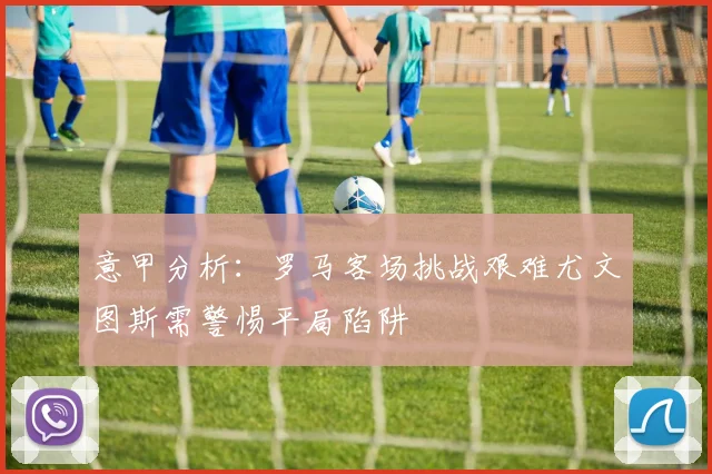 意甲分析：罗马客场挑战艰难尤文图斯需警惕平局陷阱