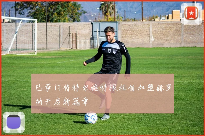 巴萨门将特尔施特根租借加盟赫罗纳开启新篇章