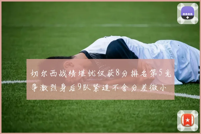 切尔西战绩堪忧仅获8分排名第5竞争激烈身后9队紧追不舍分差微小