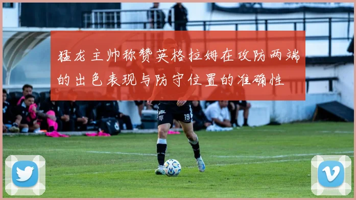 猛龙主帅称赞英格拉姆在攻防两端的出色表现与防守位置的准确性