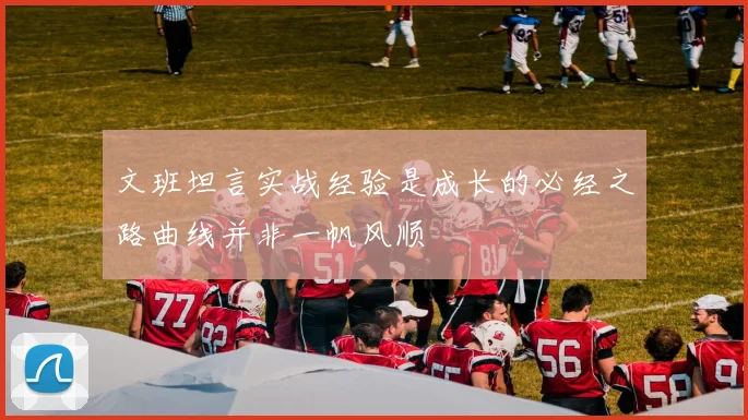 文班坦言实战经验是成长的必经之路曲线并非一帆风顺