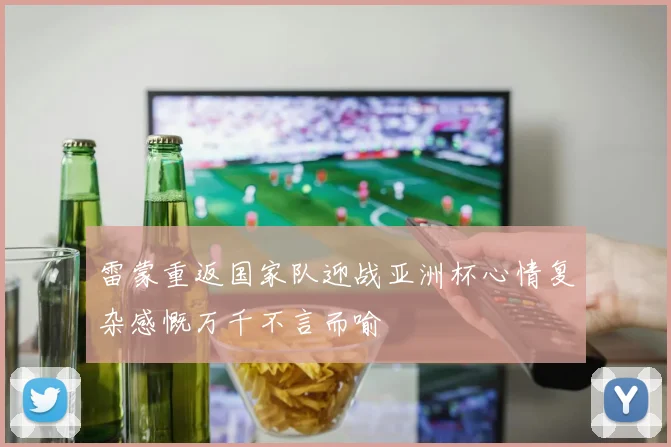 雷蒙重返国家队迎战亚洲杯心情复杂感慨万千不言而喻