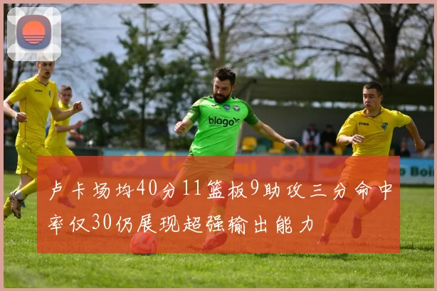 卢卡场均40分11篮板9助攻三分命中率仅30仍展现超强输出能力
