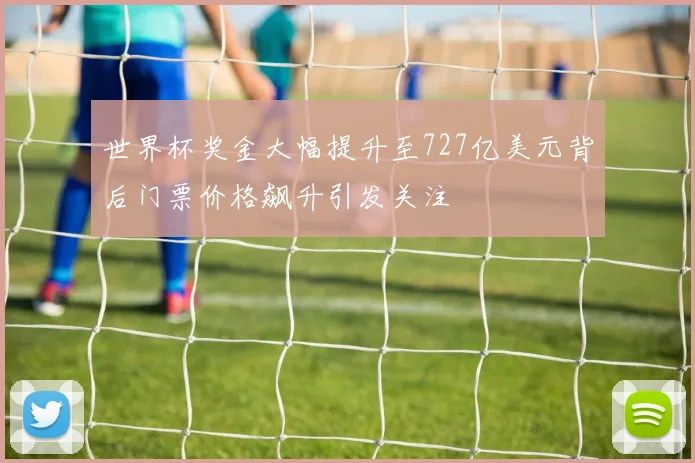 世界杯奖金大幅提升至727亿美元背后门票价格飙升引发关注