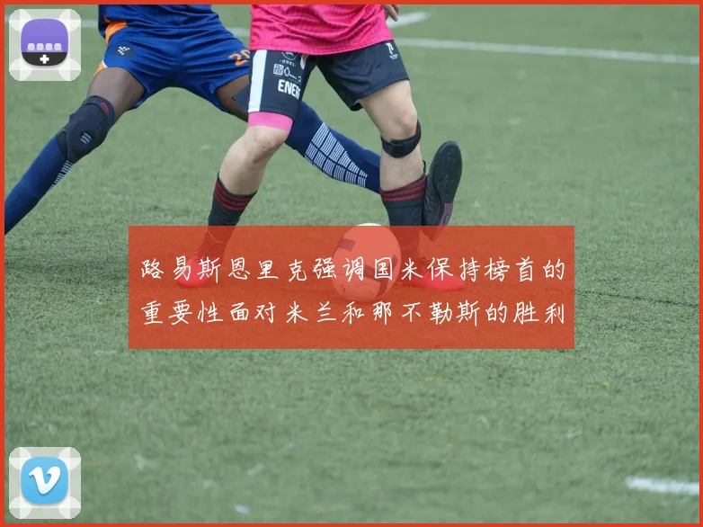 路易斯恩里克强调国米保持榜首的重要性面对米兰和那不勒斯的胜利