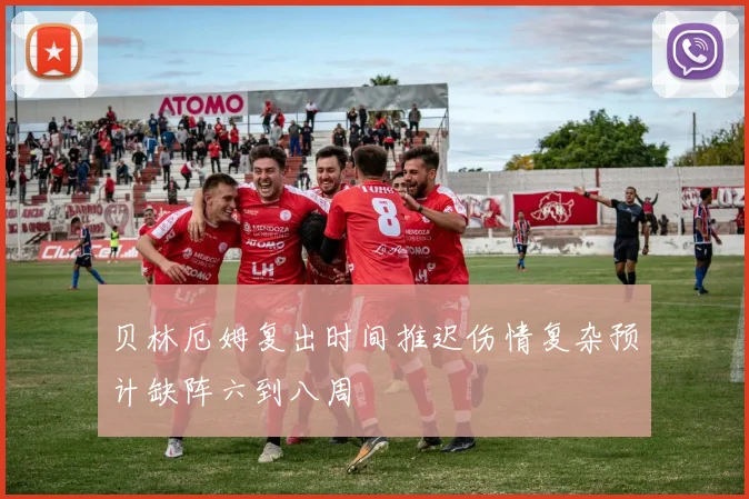 贝林厄姆复出时间推迟伤情复杂预计缺阵六到八周