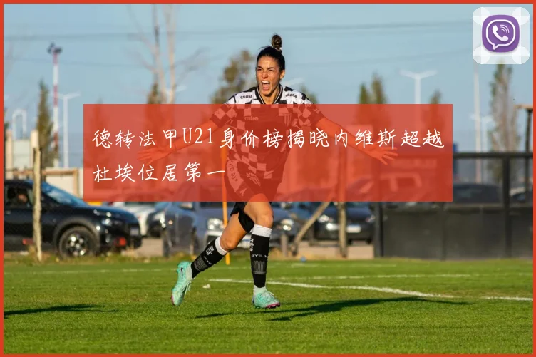 德转法甲U21身价榜揭晓内维斯超越杜埃位居第一