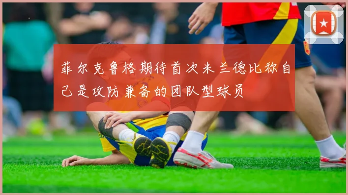菲尔克鲁格期待首次米兰德比称自己是攻防兼备的团队型球员