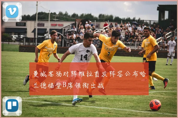 曼城客场对阵维拉首发阵容公布哈兰德福登B席领衔出战