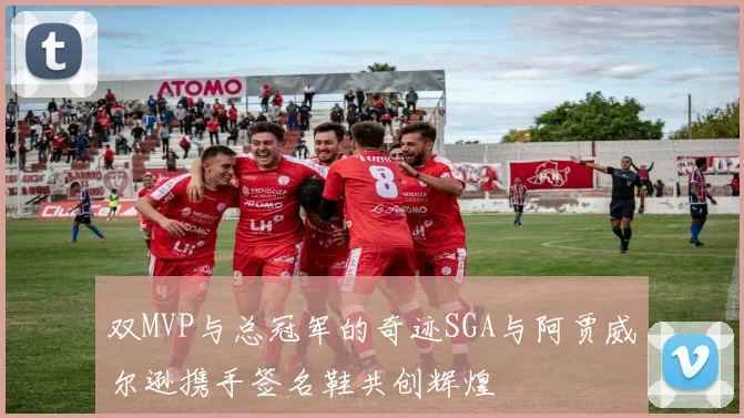 双MVP与总冠军的奇迹SGA与阿贾威尔逊携手签名鞋共创辉煌
