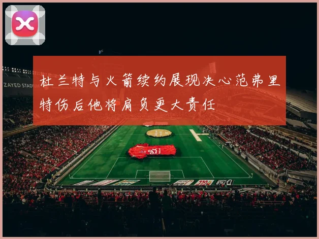 杜兰特与火箭续约展现决心范弗里特伤后他将肩负更大责任